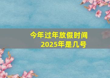 今年过年放假时间2025年是几号