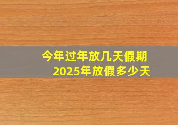 今年过年放几天假期2025年放假多少天