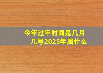 今年过年时间是几月几号2025年属什么