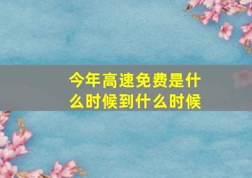 今年高速免费是什么时候到什么时候