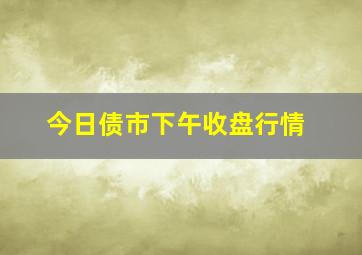 今日债市下午收盘行情