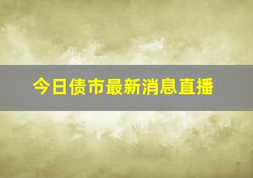 今日债市最新消息直播