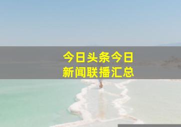 今日头条今日新闻联播汇总