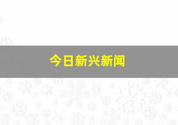 今日新兴新闻