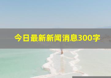 今日最新新闻消息300字