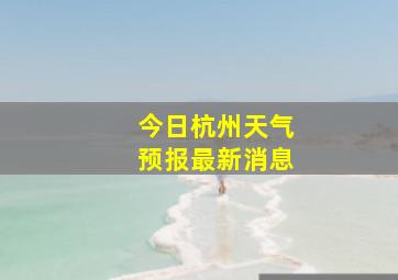 今日杭州天气预报最新消息