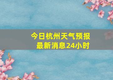 今日杭州天气预报最新消息24小时