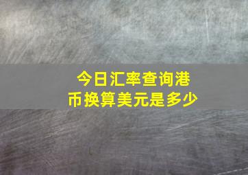 今日汇率查询港币换算美元是多少