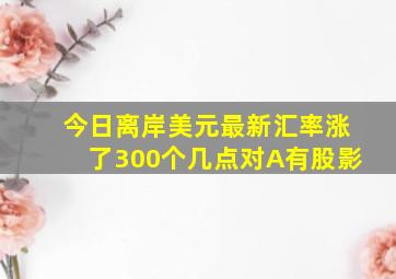 今日离岸美元最新汇率涨了300个几点对A有股影