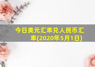 今日美元汇率兑人民币汇率(2020年5月1日)