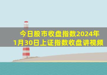 今日股市收盘指数2024年1月30日上证指数收盘讲视频