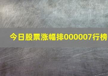 今日股票涨幅排000007行榜