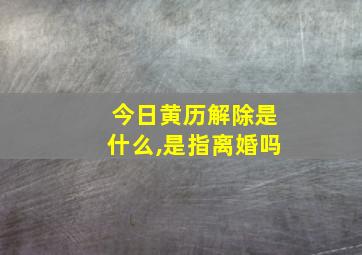 今日黄历解除是什么,是指离婚吗