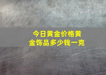 今日黄金价格黄金饰品多少钱一克