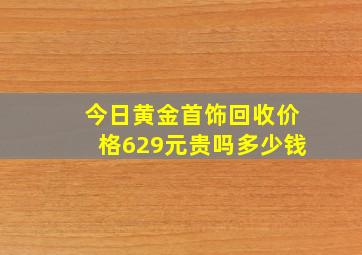 今日黄金首饰回收价格629元贵吗多少钱