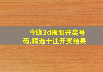 今晚3d预测开奖号码,精选十注开奖结果