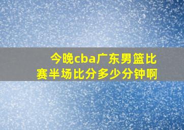 今晚cba广东男篮比赛半场比分多少分钟啊