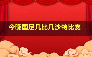 今晚国足几比几沙特比赛