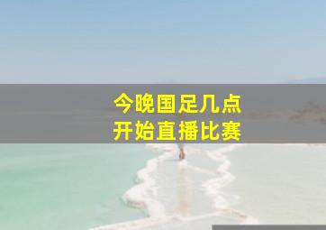 今晚国足几点开始直播比赛