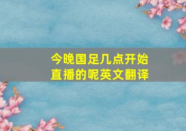 今晚国足几点开始直播的呢英文翻译