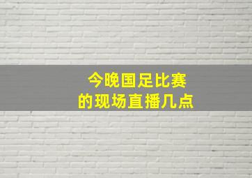 今晚国足比赛的现场直播几点