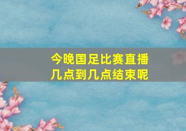 今晚国足比赛直播几点到几点结束呢