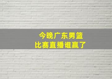 今晚广东男篮比赛直播谁赢了