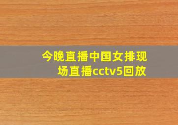 今晚直播中国女排现场直播cctv5回放