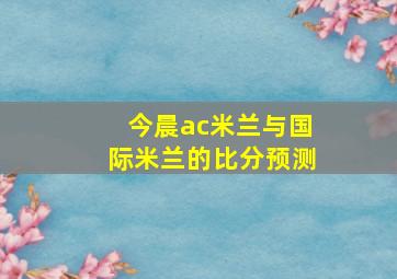 今晨ac米兰与国际米兰的比分预测