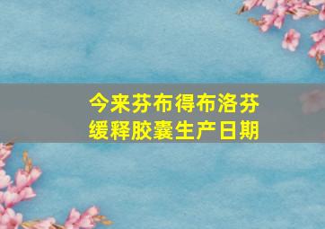 今来芬布得布洛芬缓释胶囊生产日期