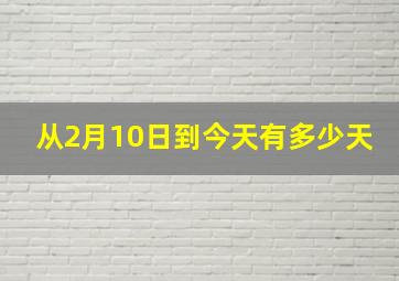 从2月10日到今天有多少天