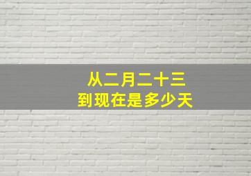 从二月二十三到现在是多少天