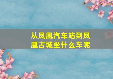 从凤凰汽车站到凤凰古城坐什么车呢