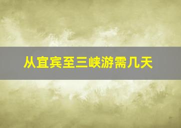 从宜宾至三峡游需几天