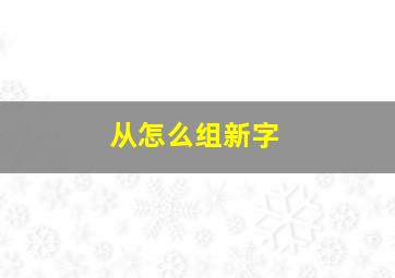 从怎么组新字