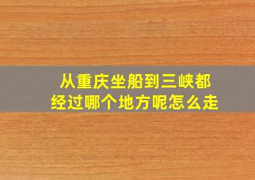 从重庆坐船到三峡都经过哪个地方呢怎么走