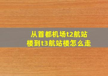 从首都机场t2航站楼到t3航站楼怎么走