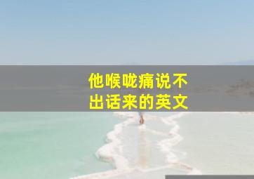 他喉咙痛说不出话来的英文