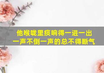 他喉咙里痰响得一进一出一声不倒一声的总不得断气