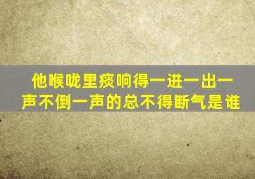 他喉咙里痰响得一进一出一声不倒一声的总不得断气是谁