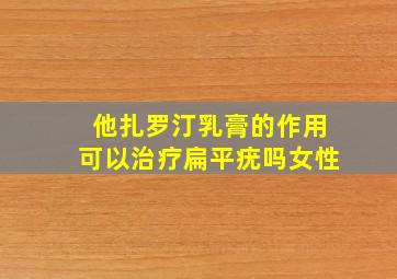 他扎罗汀乳膏的作用可以治疗扁平疣吗女性