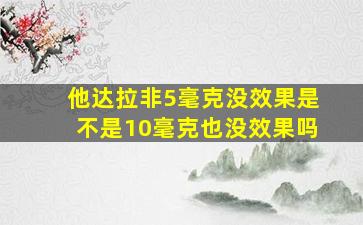 他达拉非5毫克没效果是不是10毫克也没效果吗