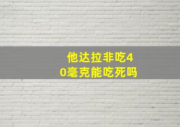 他达拉非吃40毫克能吃死吗