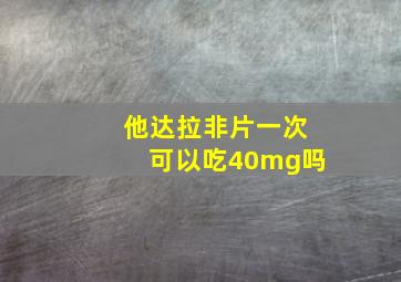 他达拉非片一次可以吃40mg吗