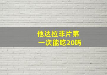 他达拉非片第一次能吃20吗