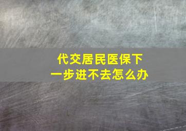 代交居民医保下一步进不去怎么办