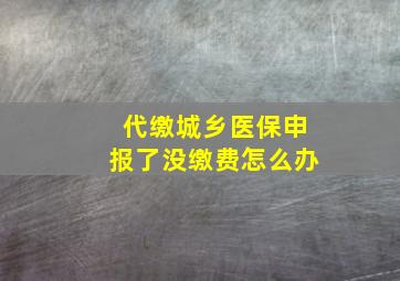 代缴城乡医保申报了没缴费怎么办