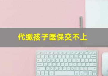 代缴孩子医保交不上