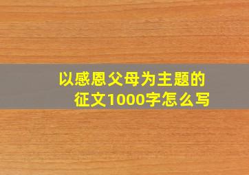 以感恩父母为主题的征文1000字怎么写