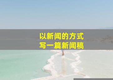 以新闻的方式写一篇新闻稿